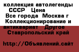 коллекция автолегенды СССР › Цена ­ 85 000 - Все города, Москва г. Коллекционирование и антиквариат » Другое   . Ставропольский край